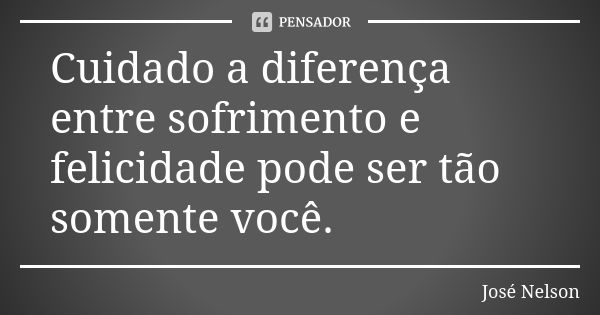 Cuidado a diferença entre sofrimento e felicidade pode ser tão somente você.... Frase de José Nelson.