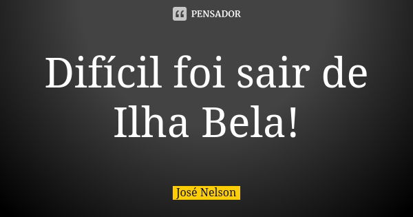 Difícil foi sair de Ilha Bela!... Frase de José Nelson.