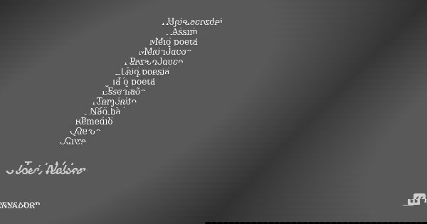 Hoje acordei Assim Meio poeta Meio louco Para o louco Leio poesia Já o poeta Esse não Tem jeito Não há Remédio Que o Cure.... Frase de José Nelson.