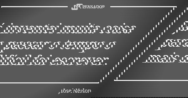 Já inventei muita coisa para passar o tempo o mais difícil foi escrever.... Frase de José Nelson.