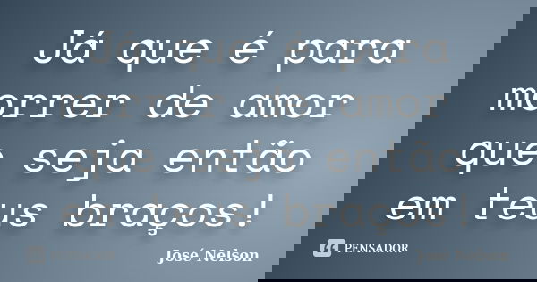 Já que é para morrer de amor que seja então em teus braços!... Frase de José Nelson.