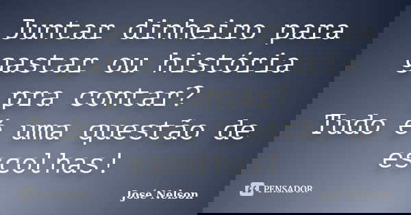 Juntar dinheiro para gastar ou história pra contar? Tudo é uma questão de escolhas!... Frase de José Nelson.