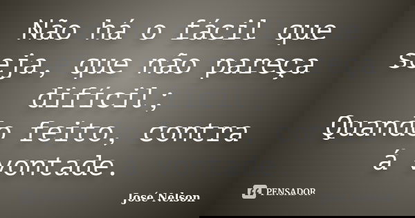 Não há o fácil que seja, que não pareça difícil; Quando feito, contra á vontade.... Frase de José Nelson.