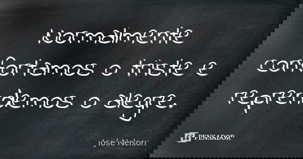 Normalmente confortamos o triste e reprendemos o alegre.... Frase de José Nelson.
