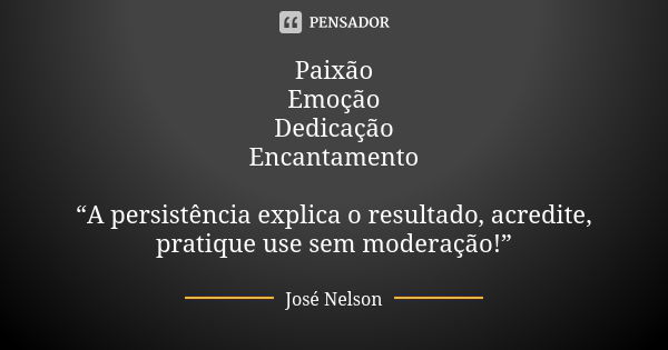 Paixão Emoção Dedicação Encantamento “A persistência explica o resultado, acredite, pratique use sem moderação!”... Frase de José Nelson.