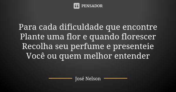 Para cada dificuldade que encontre Plante uma flor e quando florescer Recolha seu perfume e presenteie Você ou quem melhor entender... Frase de José Nelson.