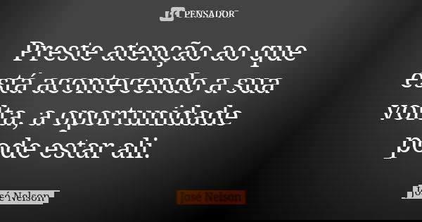 Preste atenção ao que está acontecendo a sua volta, a oportunidade pode estar ali.... Frase de José Nelson.