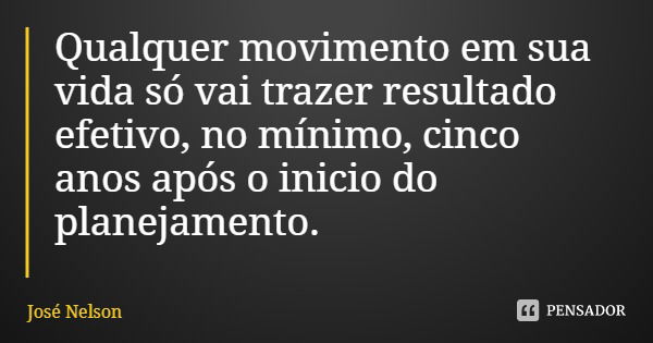 Qualquer movimento em sua vida só vai trazer resultado efetivo, no mínimo, cinco anos após o inicio do planejamento.... Frase de José Nelson.
