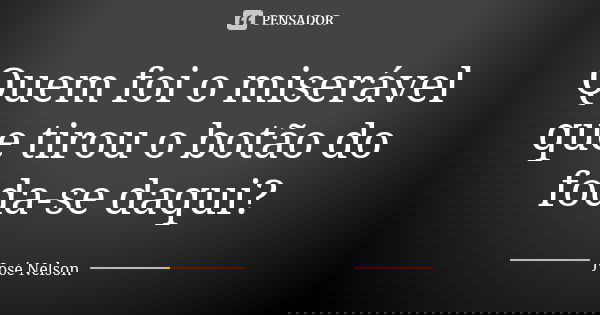 Quem foi o miserável que tirou o botão do foda-se daqui?... Frase de José Nelson.