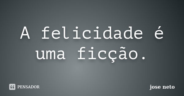 A felicidade é uma ficção.... Frase de José neto.