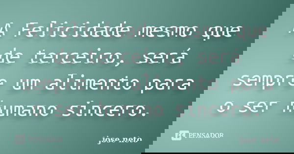 A Felicidade mesmo que de terceiro, será sempre um alimento para o ser humano sincero.... Frase de José Neto.
