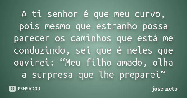 A ti senhor é que meu curvo, pois mesmo que estranho possa parecer os caminhos que está me conduzindo, sei que é neles que ouvirei: “Meu filho amado, olha a sur... Frase de José Neto.