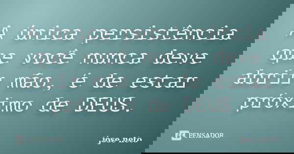 A única persistência que você nunca deve abrir mão, é de estar próximo de DEUS.... Frase de José Neto.