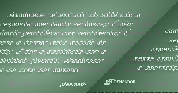 Amadurecer é extrair do silêncio a resposta que tanto se busca; É não confundir gentileza com sentimento; É separa a formar mais nítida do imperfeito; É ter a p... Frase de José Neto.