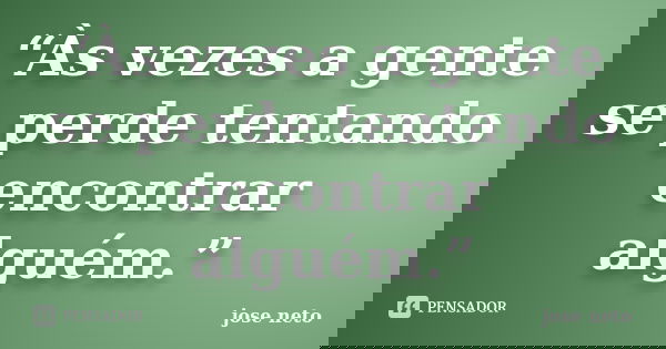 “Às vezes a gente se perde tentando encontrar alguém.”... Frase de José Neto.