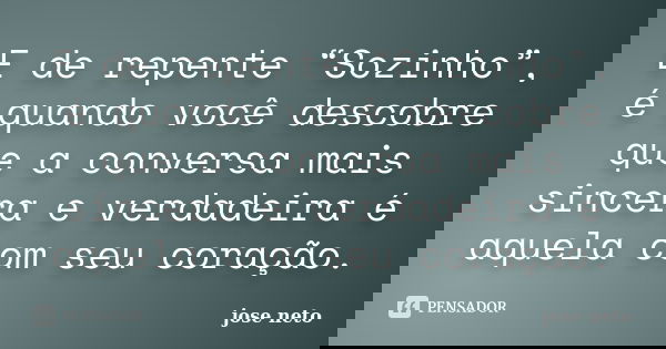 E de repente “Sozinho”, é quando você descobre que a conversa mais sincera e verdadeira é aquela com seu coração.... Frase de José Neto.