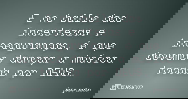 E no baile das incertezas e inseguranças, é que devemos dançar a música tocada por DEUS.... Frase de José Neto.