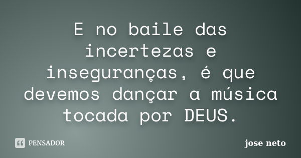 E no baile das incertezas e inseguranças, é que devemos dançar a música tocada por DEUS.... Frase de José Neto.