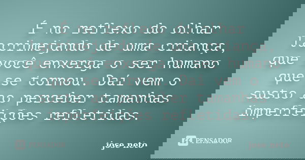 É no reflexo do olhar lacrimejando de uma criança, que você enxerga o ser humano que se tornou. Daí vem o susto ao perceber tamanhas imperfeições refletidas.... Frase de José Neto.