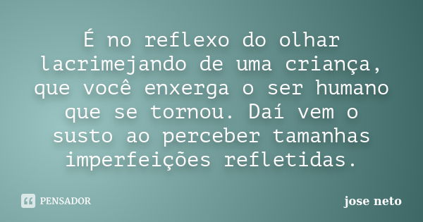 É no reflexo do olhar lacrimejando de uma criança, que você enxerga o ser humano que se tornou. Daí vem o susto ao perceber tamanhas imperfeições refletidas.... Frase de José Neto.