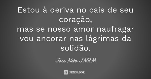 Estou à deriva no cais de seu coração, mas se nosso amor naufragar vou ancorar nas lágrimas da solidão.... Frase de Jose Neto JNRM.