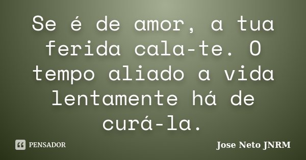 Se é de amor, a tua ferida cala-te. O tempo aliado a vida lentamente há de curá-la.... Frase de Jose Neto JNRM.