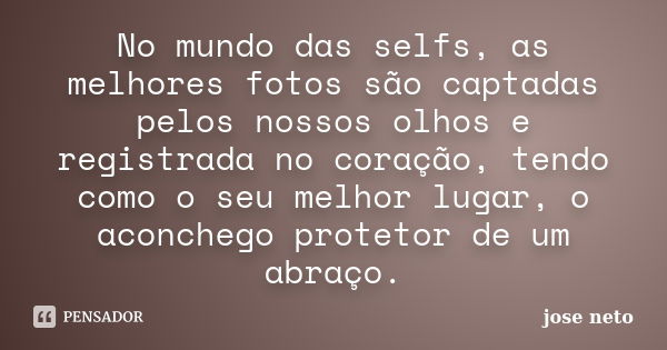 No mundo das selfs, as melhores fotos são captadas pelos nossos olhos e registrada no coração, tendo como o seu melhor lugar, o aconchego protetor de um abraço.... Frase de José Neto.