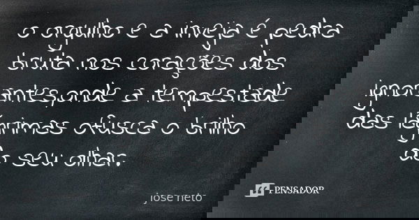 o orgulho e a inveja é pedra bruta nos corações dos ignorantes,onde a tempestade das lágrimas ofusca o brilho do seu olhar.... Frase de jose neto.
