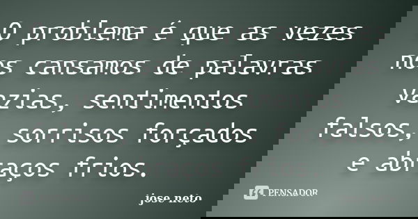 O problema é que as vezes nos cansamos de palavras vazias, sentimentos falsos, sorrisos forçados e abraços frios.... Frase de JOSÉ NETO.