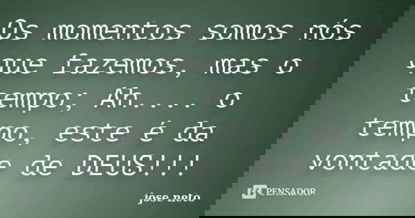 Os momentos somos nós que fazemos, mas o tempo; Ah.... o tempo, este é da vontade de DEUS!!!... Frase de José Neto.
