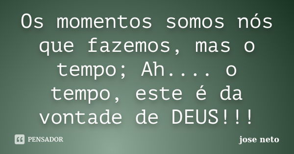 Os momentos somos nós que fazemos, mas o tempo; Ah.... o tempo, este é da vontade de DEUS!!!... Frase de José Neto.