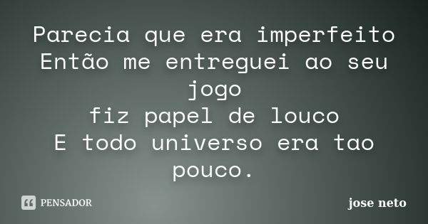 Parecia que era imperfeito Então me entreguei ao seu jogo fiz papel de louco E todo universo era tao pouco.... Frase de José Neto.