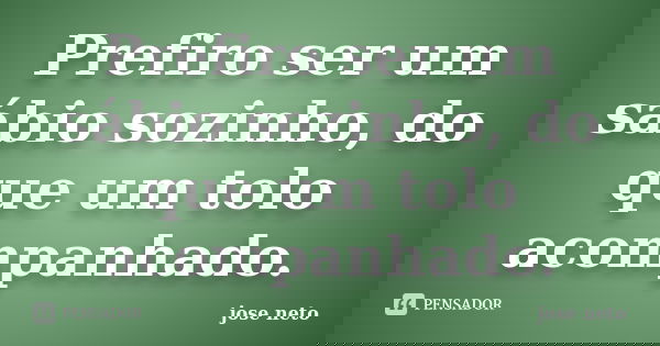 Prefiro ser um sábio sozinho, do que um tolo acompanhado.... Frase de José neto.