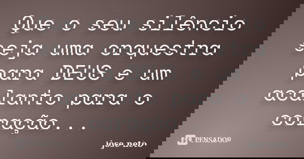 Que o seu silêncio seja uma orquestra para DEUS e um acalanto para o coração...... Frase de José Neto.