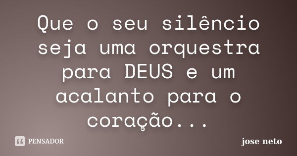 Que o seu silêncio seja uma orquestra para DEUS e um acalanto para o coração...... Frase de José Neto.