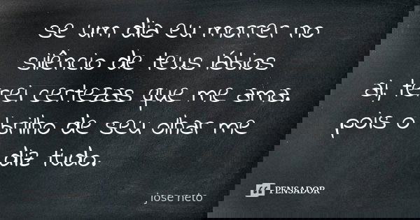 se um dia eu morrer no silêncio de teus lábios ai, terei certezas que me ama. pois o brilho de seu olhar me diz tudo.... Frase de jose neto.