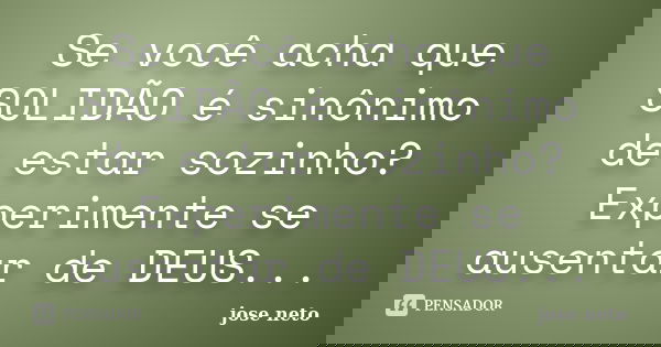 Se você acha que SOLIDÃO é sinônimo de estar sozinho? Experimente se ausentar de DEUS...... Frase de José Neto.