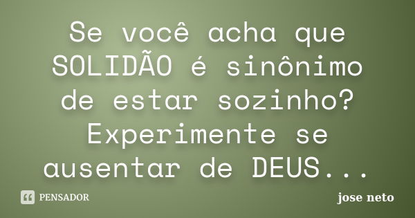 Se você acha que SOLIDÃO é sinônimo de estar sozinho? Experimente se ausentar de DEUS...... Frase de José Neto.