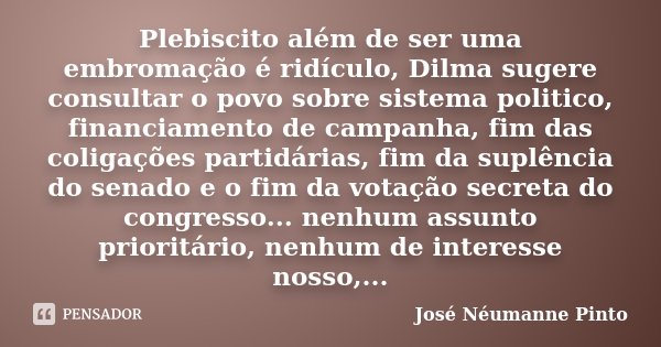 Plebiscito além de ser uma embromação é ridículo, Dilma sugere consultar o povo sobre sistema politico, financiamento de campanha, fim das coligações partidária... Frase de José Néumanne Pinto.