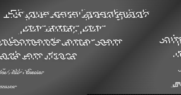 Eis que serei apedrejado por amar, por simplesmente amar sem nada em troca.... Frase de José Nilo Pereira.