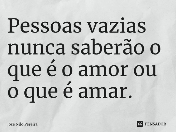 ⁠⁠Pessoas vazias nunca saberão o que é o amor ou o que é amar.... Frase de José Nilo Pereira.
