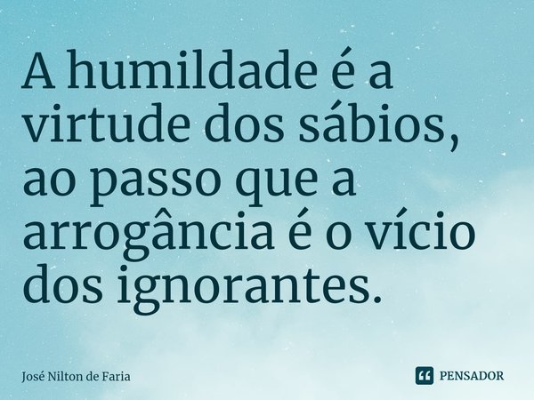 A humildade é a virtude dos sábios, ao passo que a arrogância é o vício dos ignorantes.... Frase de José Nilton de Faria.