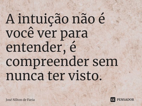 ⁠A intuição não é você ver para entender, é compreender sem nunca ter visto.... Frase de José Nilton de Faria.