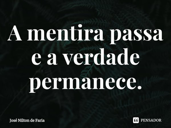 ⁠A mentira passa e a verdade permanece.... Frase de José Nilton de Faria.