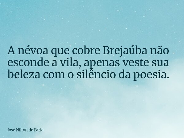 A névoa que cobre Brejaúba não esconde a vila, apenas veste sua beleza com o silêncio da poesia.... Frase de José Nilton de Faria.