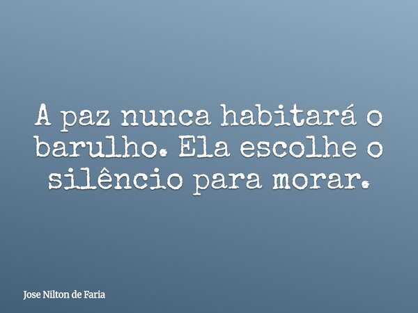 A paz nunca habitará o barulho. Ela escolhe o silêncio para morar.... Frase de Jose Nilton de Faria.