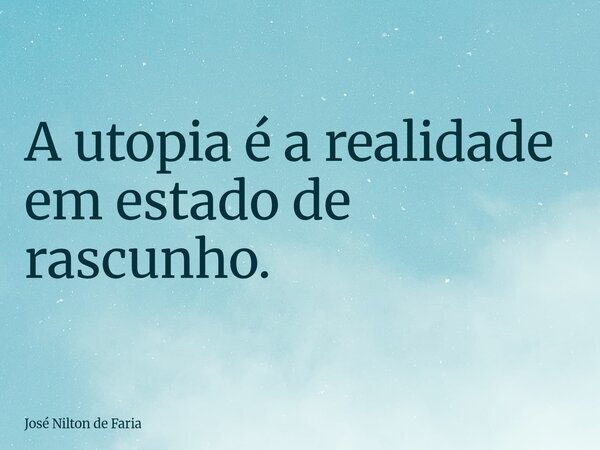 A utopia é a realidade em estado de rascunho.... Frase de José Nilton de Faria.