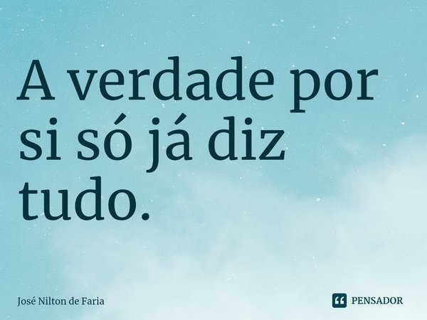 ⁠A verdade por si só já diz tudo.... Frase de José Nilton de Faria.