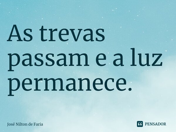 ⁠As trevas passam e a luz permanece.... Frase de José Nilton de Faria.