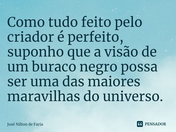 ⁠Como tudo feito pelo criador é perfeito, suponho que a visão de um buraco negro possa ser uma das maiores maravilhas do universo.... Frase de José Nilton de Faria.